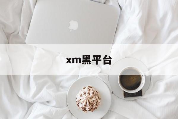 xm黑平台(xm平台怎么样)